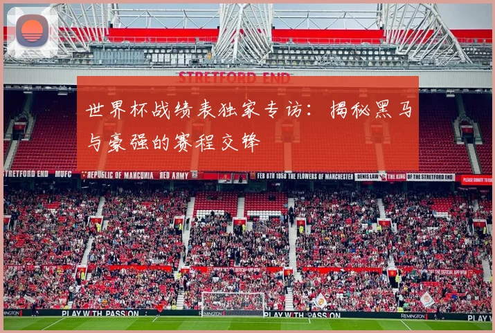 世界杯战绩表独家专访：揭秘黑马与豪强的赛程交锋